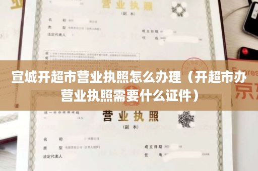 宣城开超市营业执照怎么办理（开超市办营业执照需要什么证件）