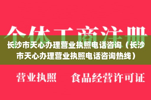 长沙市天心办理营业执照电话咨询（长沙市天心办理营业执照电话咨询热线）