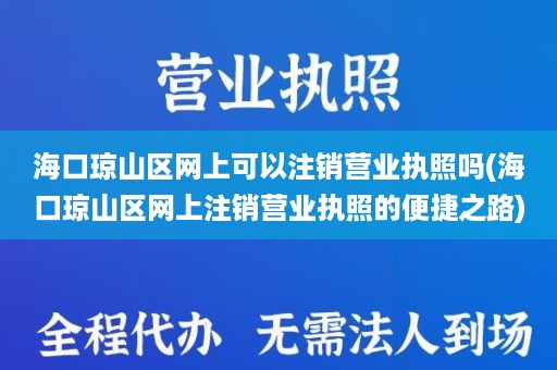 海口琼山区网上可以注销营业执照吗(海口琼山区网上注销营业执照的便捷之路)