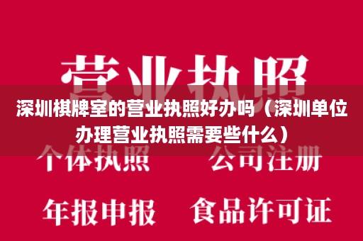 深圳棋牌室的营业执照好办吗（深圳单位办理营业执照需要些什么）