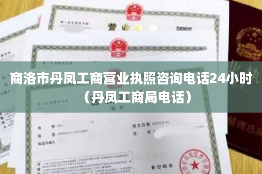 商洛市丹凤工商营业执照咨询电话24小时（丹凤工商局电话）