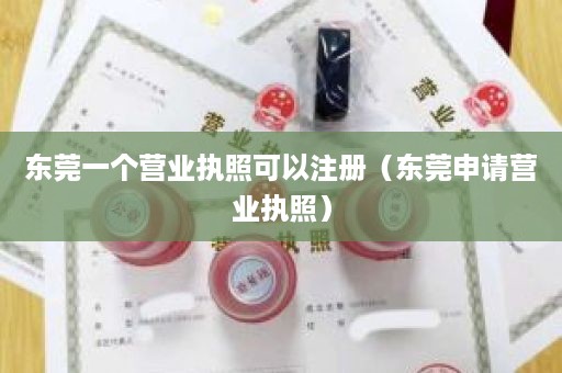 东莞一个营业执照可以注册（东莞申请营业执照）