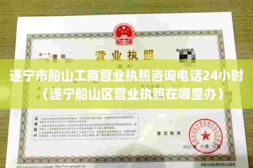 遂宁市船山工商营业执照咨询电话24小时（遂宁船山区营业执照在哪里办）