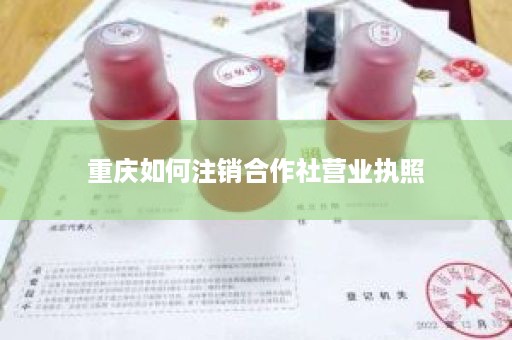 重庆如何注销合作社营业执照