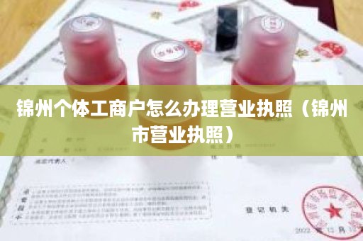 锦州个体工商户怎么办理营业执照（锦州市营业执照）