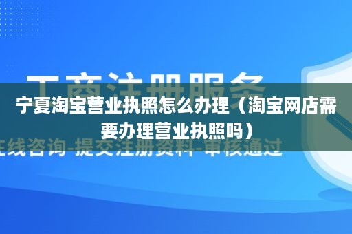 宁夏淘宝营业执照怎么办理（淘宝网店需要办理营业执照吗）