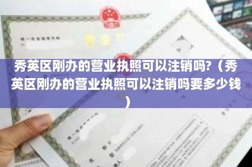 秀英区刚办的营业执照可以注销吗?（秀英区刚办的营业执照可以注销吗要多少钱）