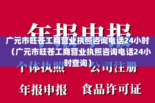 广元市旺苍工商营业执照咨询电话24小时（广元市旺苍工商营业执照咨询电话24小时查询）