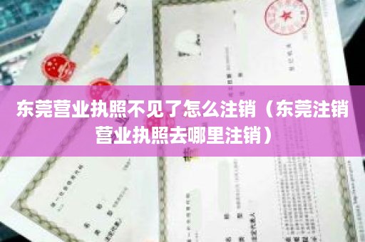 东莞营业执照不见了怎么注销（东莞注销营业执照去哪里注销）