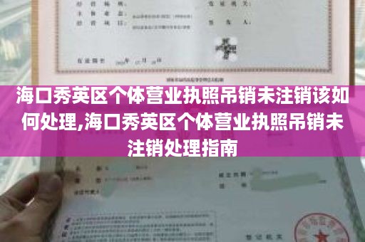 海口秀英区个体营业执照吊销未注销该如何处理,海口秀英区个体营业执照吊销未注销处理指南