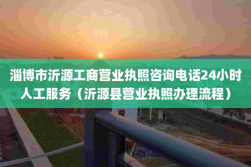 淄博市沂源工商营业执照咨询电话24小时人工服务（沂源县营业执照办理流程）