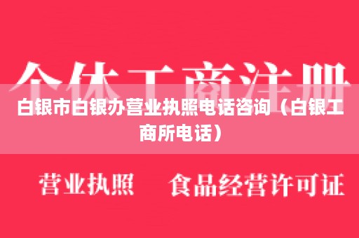 白银市白银办营业执照电话咨询（白银工商所电话）