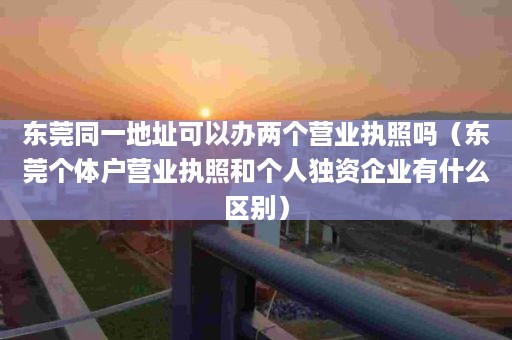 东莞同一地址可以办两个营业执照吗（东莞个体户营业执照和个人独资企业有什么区别）