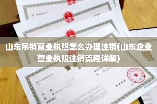 山东吊销营业执照怎么办理注销(山东企业营业执照注销流程详解)