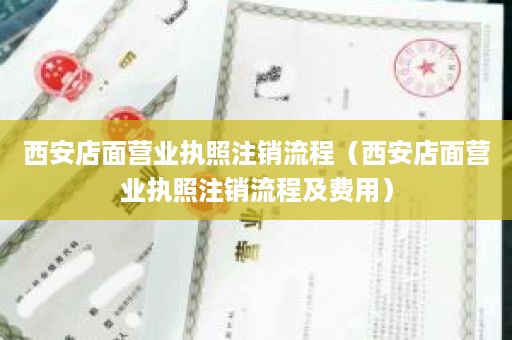 西安店面营业执照注销流程（西安店面营业执照注销流程及费用）