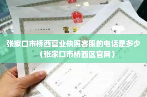 张家口市桥西营业执照客服的电话是多少（张家口市桥西区官网）