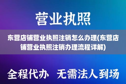 东营店铺营业执照注销怎么办理(东营店铺营业执照注销办理流程详解)