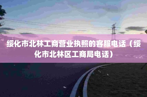 绥化市北林工商营业执照的客服电话（绥化市北林区工商局电话）