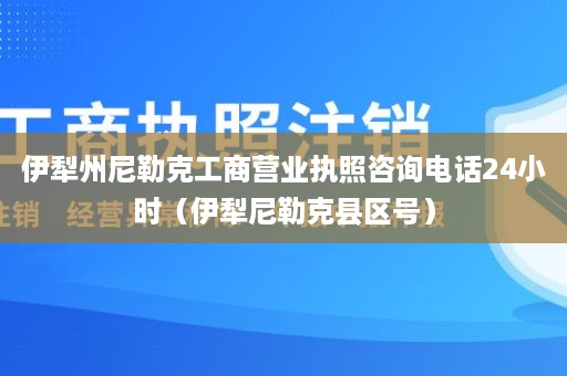 伊犁州尼勒克工商营业执照咨询电话24小时（伊犁尼勒克县区号）