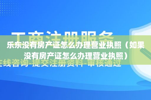 乐东没有房产证怎么办理营业执照（如果没有房产证怎么办理营业执照）