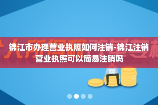 锦江市办理营业执照如何注销-锦江注销营业执照可以简易注销吗