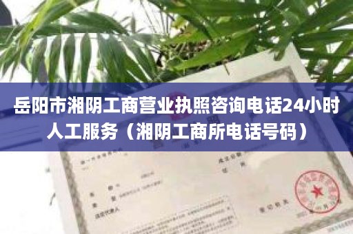 岳阳市湘阴工商营业执照咨询电话24小时人工服务（湘阴工商所电话号码）