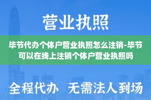 毕节代办个体户营业执照怎么注销-毕节可以在线上注销个体户营业执照吗