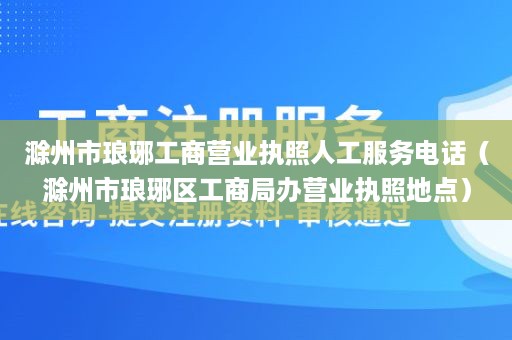 滁州市琅琊工商营业执照人工服务电话（滁州市琅琊区工商局办营业执照地点）