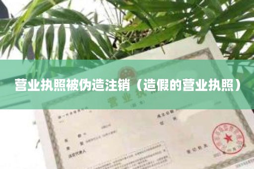 营业执照被伪造注销（造假的营业执照）