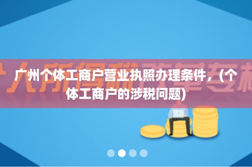 广州个体工商户营业执照办理条件，(个体工商户的涉税问题)