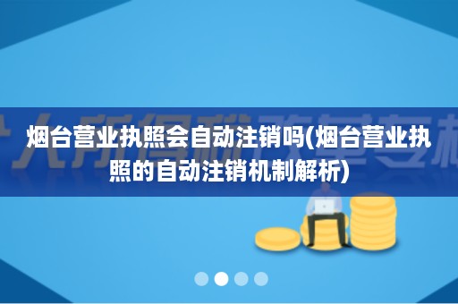 烟台营业执照会自动注销吗(烟台营业执照的自动注销机制解析)