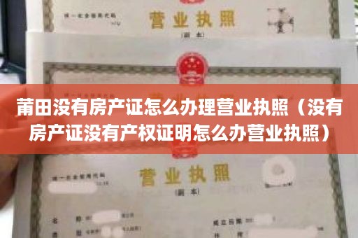 莆田没有房产证怎么办理营业执照（没有房产证没有产权证明怎么办营业执照）