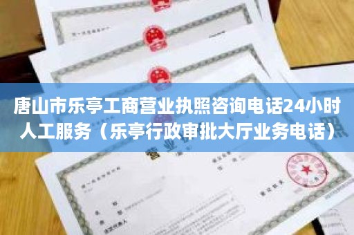 唐山市乐亭工商营业执照咨询电话24小时人工服务（乐亭行政审批大厅业务电话）