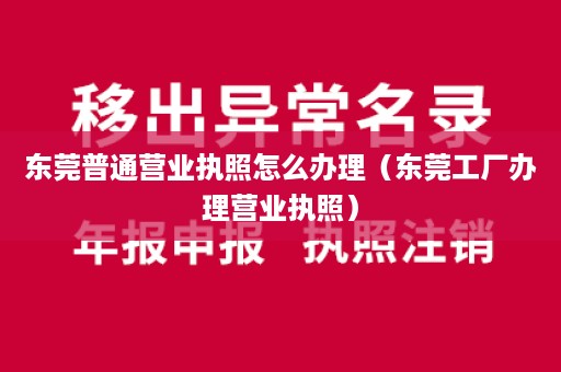 东莞普通营业执照怎么办理（东莞工厂办理营业执照）