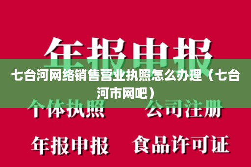 七台河网络销售营业执照怎么办理（七台河市网吧）