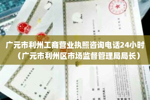 广元市利州工商营业执照咨询电话24小时（广元市利州区市场监督管理局局长）