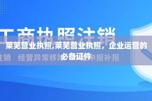 莱芜营业执照,莱芜营业执照，企业运营的必备证件