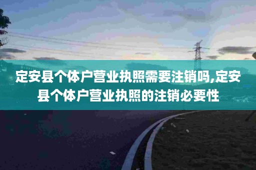 定安县个体户营业执照需要注销吗,定安县个体户营业执照的注销必要性