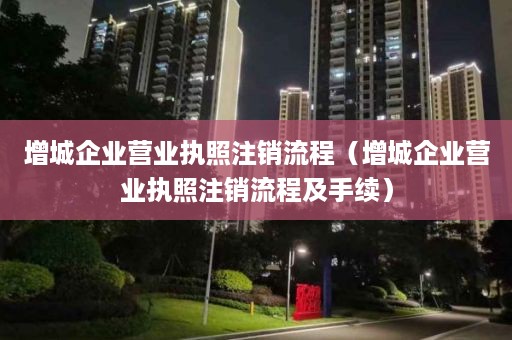 增城企业营业执照注销流程（增城企业营业执照注销流程及手续）