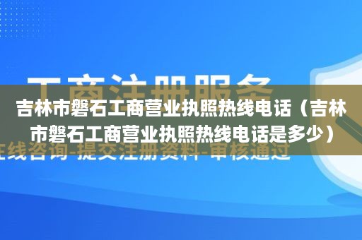 吉林市磐石工商营业执照热线电话（吉林市磐石工商营业执照热线电话是多少）