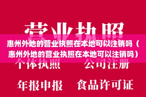 惠州外地的营业执照在本地可以注销吗（惠州外地的营业执照在本地可以注销吗）