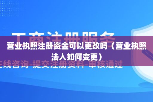 营业执照注册资金可以更改吗（营业执照法人如何变更）