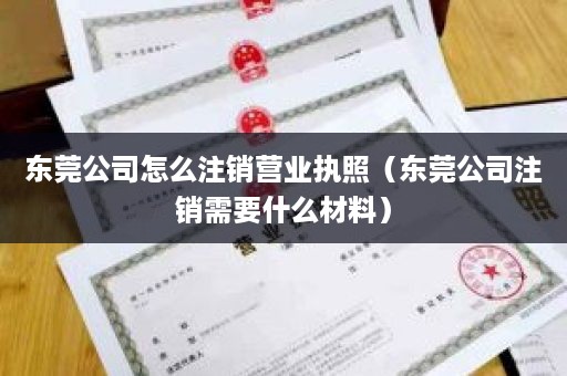 东莞公司怎么注销营业执照（东莞公司注销需要什么材料）