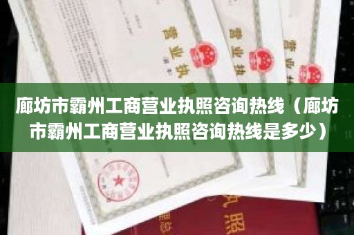 廊坊市霸州工商营业执照咨询热线（廊坊市霸州工商营业执照咨询热线是多少）