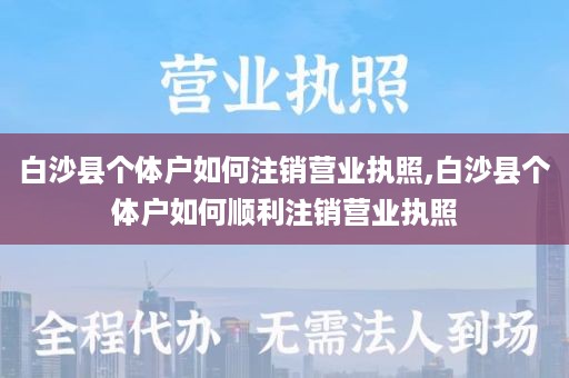 白沙县个体户如何注销营业执照,白沙县个体户如何顺利注销营业执照