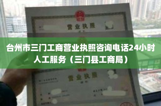 台州市三门工商营业执照咨询电话24小时人工服务（三门县工商局）