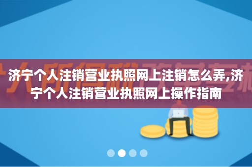 济宁个人注销营业执照网上注销怎么弄,济宁个人注销营业执照网上操作指南