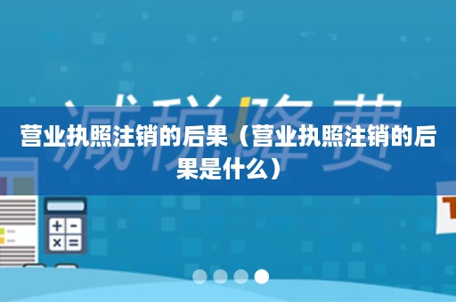 营业执照注销的后果（营业执照注销的后果是什么）