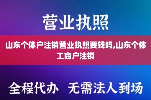 山东个体户注销营业执照要钱吗,山东个体工商户注销