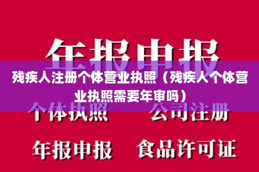 残疾人注册个体营业执照（残疾人个体营业执照需要年审吗）